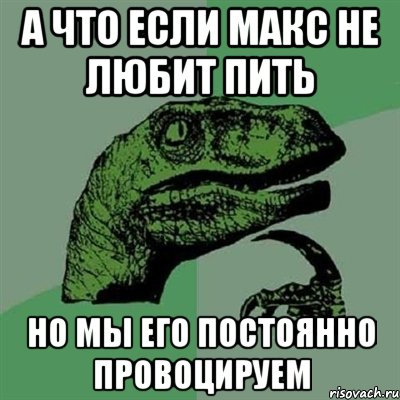 а что если макс не любит пить но мы его постоянно провоцируем, Мем Филосораптор