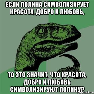 Если полина символизирует красоту, добро и любовь, то это значит, что красота, добро и любовь символизируют полину?, Мем Филосораптор