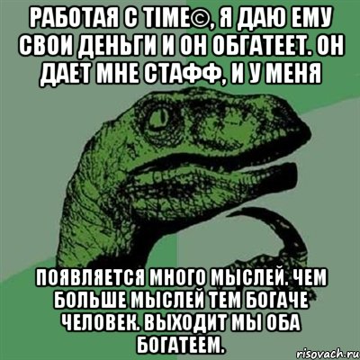 Работая с TIME©, я даю ему свои деньги и он обгатеет. Он дает мне стафф, и у меня появляется много мыслей. Чем больше мыслей тем богаче человек. Выходит мы оба богатеем., Мем Филосораптор