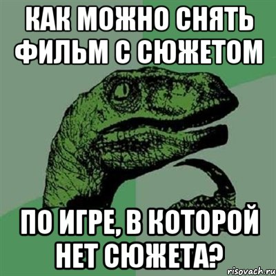 Как можно снять фильм с сюжетом по игре, в которой нет сюжета?, Мем Филосораптор