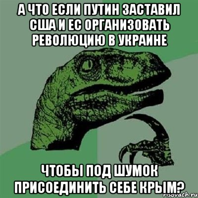 А что если Путин заставил США и ЕС организовать революцию в Украине чтобы под шумок присоединить себе Крым?, Мем Филосораптор