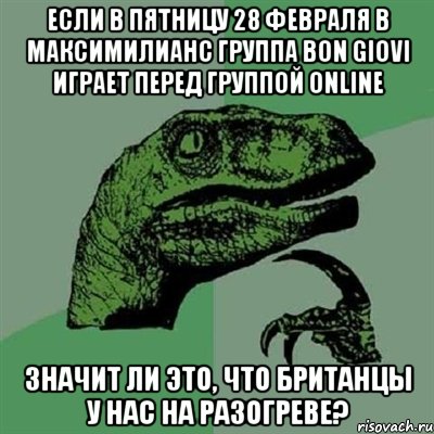 Если в пятницу 28 февраля в Максимилианс группа BON GIOVI играет перед группой ONLINE значит ли это, что британцы у нас на разогреве?, Мем Филосораптор