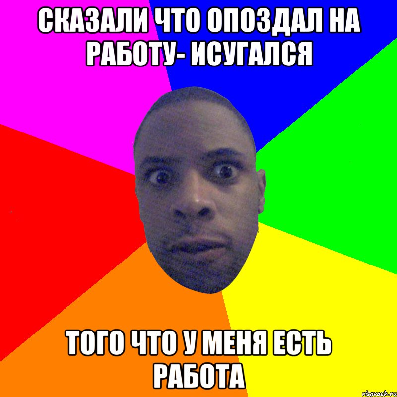 сказали что опоздал на работу- исугался того что у меня есть работа, Мем  Типичный Негр