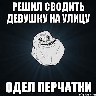 Решил сводить девушку на улицу Одел перчатки, Мем Forever Alone