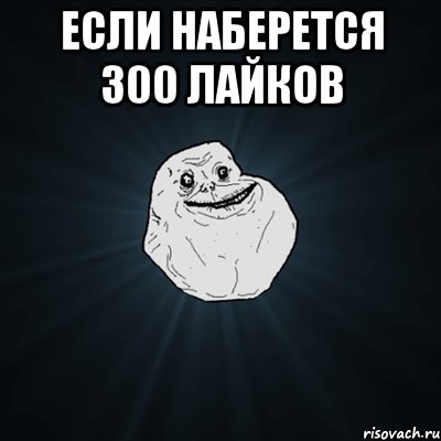 Если наберется 300 лайков , Мем Forever Alone