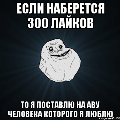 Если наберется 300 лайков То я поставлю на аву человека которого я люблю, Мем Forever Alone