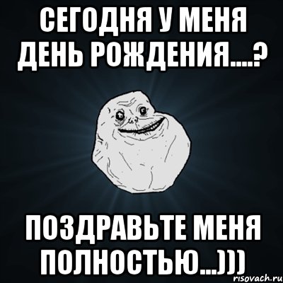 Сегодня у меня день рождения....? Поздравьте меня полностью...))), Мем Forever Alone