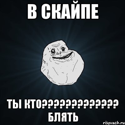 в скайпе ты кто????????????? блять, Мем Forever Alone