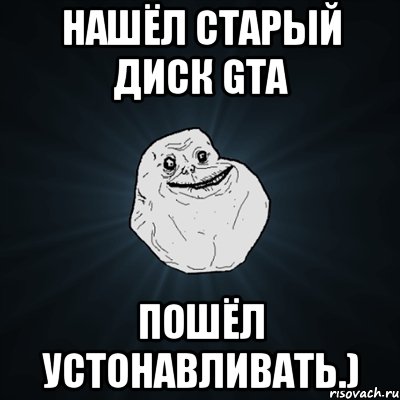 Нашёл старый диск GTA Пошёл устонавливать.), Мем Forever Alone