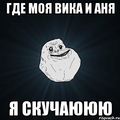 Где Моя Вика и Аня Я скучаююю, Мем Forever Alone