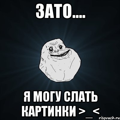 Зато.... Я могу слать картинки >_<, Мем Forever Alone