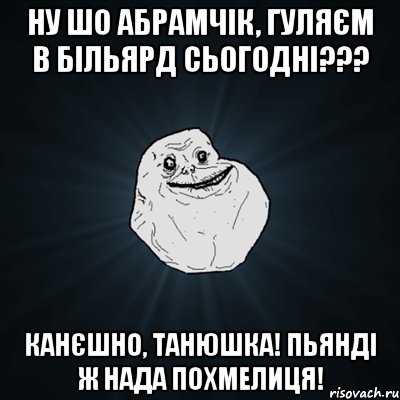 Ну шо Абрамчік, гуляєм в більярд сьогодні??? Канєшно, Танюшка! Пьянді ж нада похмелиця!, Мем Forever Alone