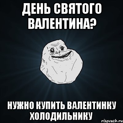 День святого валентина? Нужно купить валентинку холодильнику, Мем Forever Alone