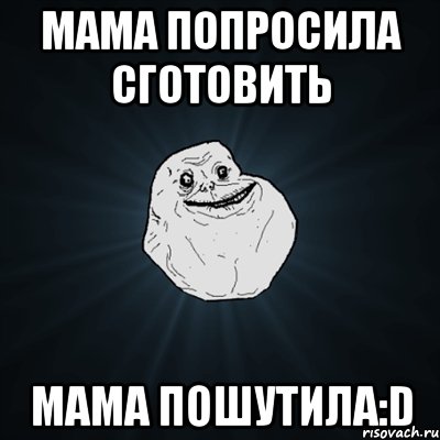 Мама попросила сготовить Мама ПОШУТИЛА:D, Мем Forever Alone