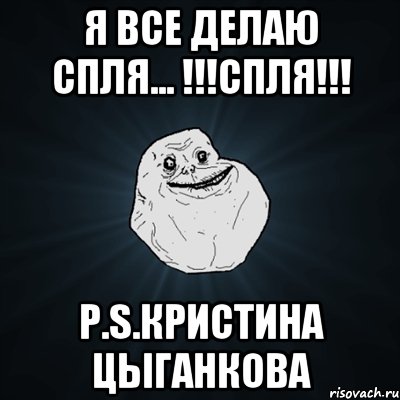 я все делаю спля... !!!СПЛЯ!!! P.S.Кристина Цыганкова, Мем Forever Alone