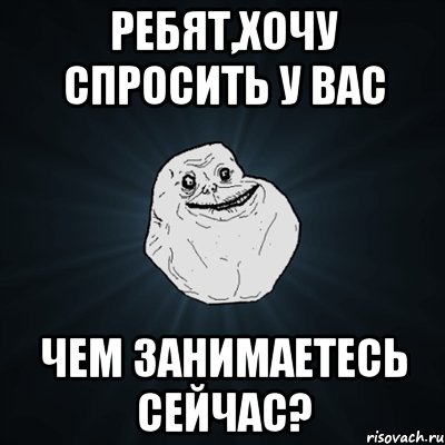 Ребят,хочу спросить у вас Чем занимаетесь сейчас?, Мем Forever Alone