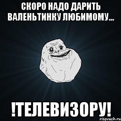 скоро надо дарить валеньтинку любимому... !телевизору!, Мем Forever Alone