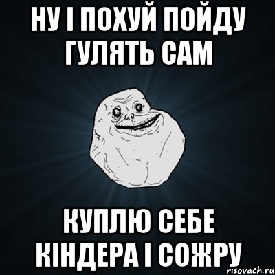 ну і похуй пойду гулять сам куплю себе кіндера і сожру, Мем Forever Alone