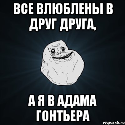 ВСЕ ВЛЮБЛЕНЫ В ДРУГ ДРУГА, А Я В АДАМА ГОНТЬЕРА, Мем Forever Alone