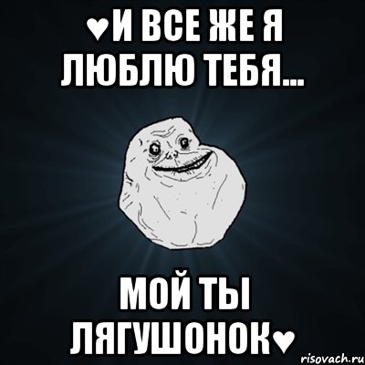 ♥И все же я люблю тебя... Мой ты лягушонок♥, Мем Forever Alone