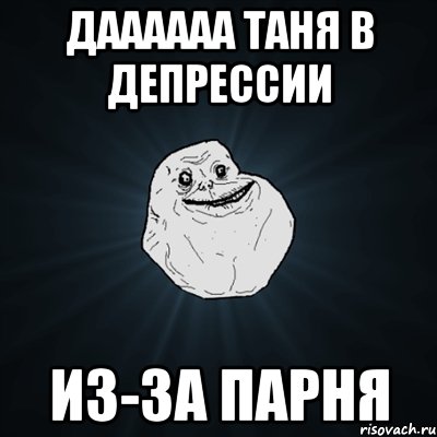 даааааа таня в депрессии из-за парня, Мем Forever Alone