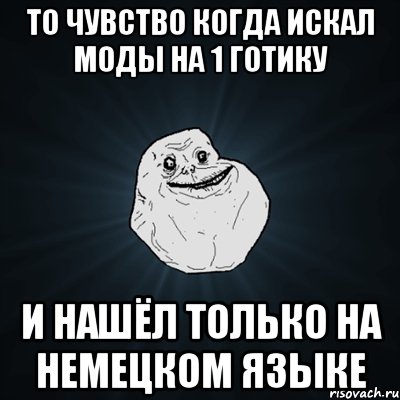 То чувство когда искал моды на 1 Готику и нашёл только на немецком языке, Мем Forever Alone