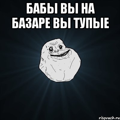 бабы вы на базаре вы тупые , Мем Forever Alone