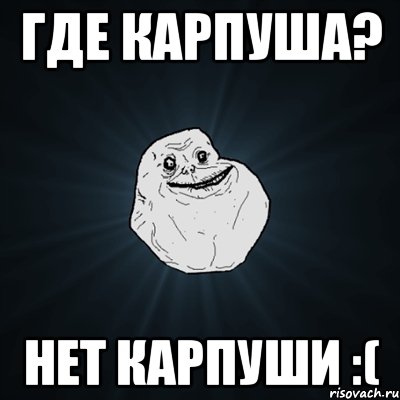 Где карпуша? Нет Карпуши :(, Мем Forever Alone