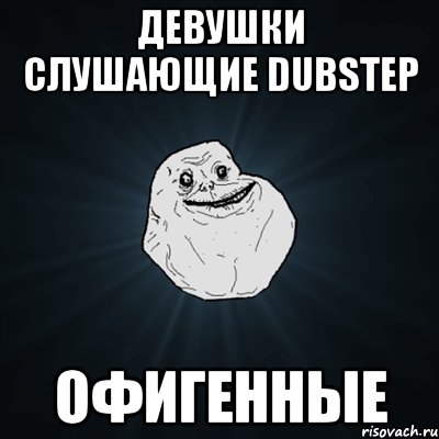 ДЕВУШКИ СЛУШАЮЩИЕ DUBSTEP ОФИГЕННЫЕ, Мем Forever Alone