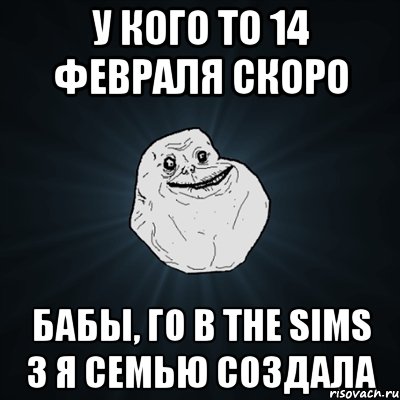 у кого то 14 февраля скоро бабы, го в The sims 3 я семью создала, Мем Forever Alone