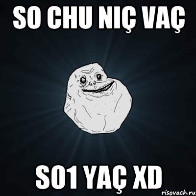 so chu niç vaç so1 yaç xD, Мем Forever Alone