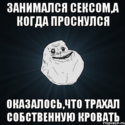 занимался сексом,а когда проснулся оказалось,что трахал собственную кровать, Мем Forever Alone