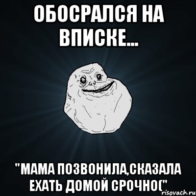 ОБОСРАЛСЯ НА ВПИСКЕ... "МАМА ПОЗВОНИЛА,СКАЗАЛА ЕХАТЬ ДОМОЙ СРОЧНО(", Мем Forever Alone