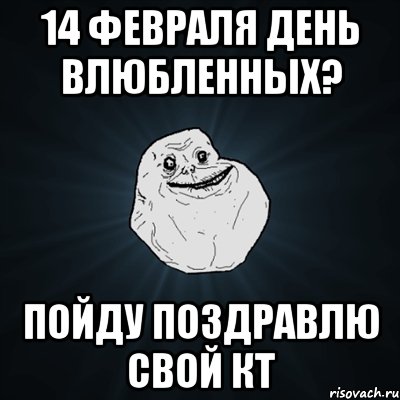 14 февраля день влюбленных? пойду поздравлю свой КТ, Мем Forever Alone