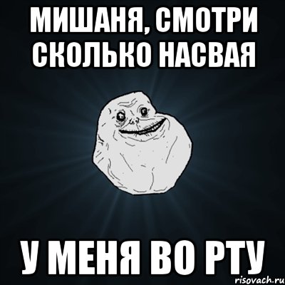 мишаня, смотри сколько насвая у меня во рту, Мем Forever Alone