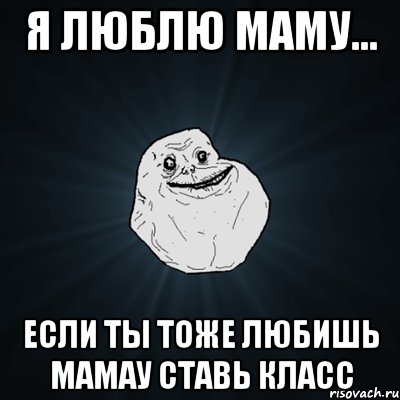 я люблю маму... если ты тоже любишь мамау ставь класс, Мем Forever Alone