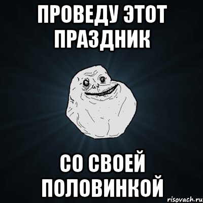 Проведу этот праздник со своей половинкой, Мем Forever Alone