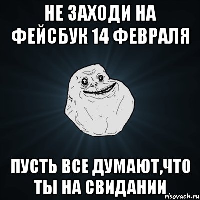 Не заходи на фейсбук 14 февраля Пусть все думают,что ты на свидании, Мем Forever Alone