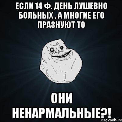 Если 14 ф. День лушевно больных , а многие его празнуют то Они ненармальные?!, Мем Forever Alone