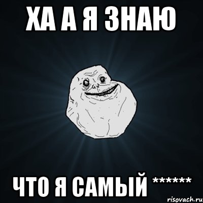 Ха а я знаю что я самый ******, Мем Forever Alone