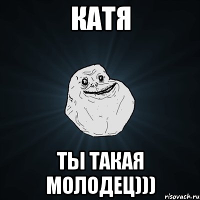 Катя Ты такая молодец))), Мем Forever Alone