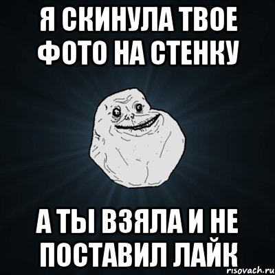 я скинула твое фото на стенку а ты взяла и не поставил лайк, Мем Forever Alone