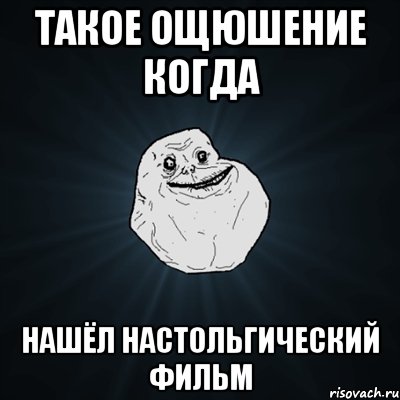 такое ощюшение когда нашёл настольгический фильм, Мем Forever Alone