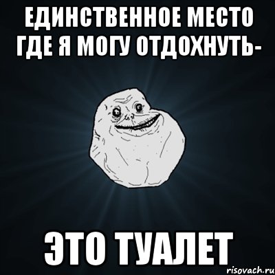 Единственное место где я могу отдохнуть- ЭТО ТУАЛЕТ, Мем Forever Alone