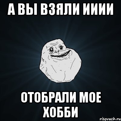 А вы взяли ииии Отобрали мое хобби, Мем Forever Alone