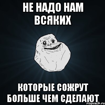 Не надо нам всяких Которые сожрут больше чем сделают, Мем Forever Alone