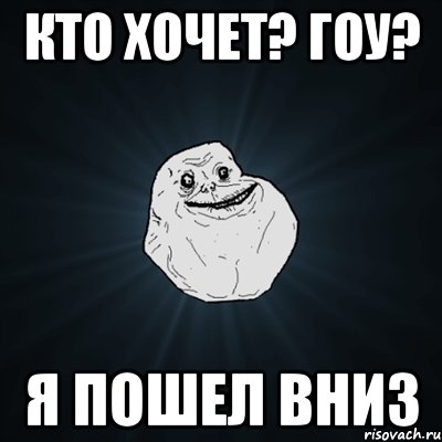 кто хочет? гоу? я пошел вниз, Мем Forever Alone