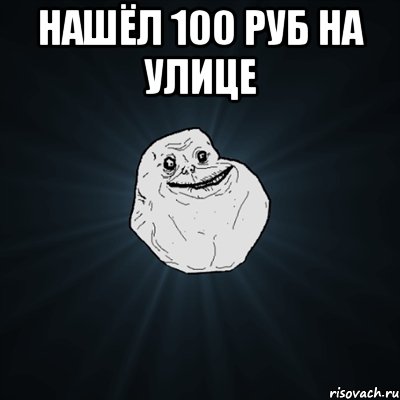 нашёл 100 руб на улице , Мем Forever Alone