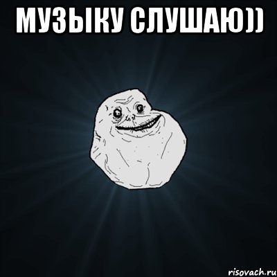 Музыку слушаю)) , Мем Forever Alone