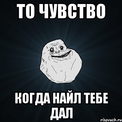 ТО ЧУВСТВО КОГДА НАЙЛ ТЕБЕ ДАЛ, Мем Forever Alone